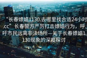 “長春嫖娼1130.去哪里找合適24小時.cc”長春警方嚴(yán)厲打擊嫖娼行為，呼吁市民遠(yuǎn)離非法場所—關(guān)于長春嫖娼1130現(xiàn)象的深度探討