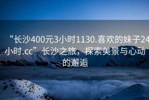 “長沙400元3小時(shí)1130.喜歡的妹子24小時(shí).cc”長沙之旅，探索美景與心動(dòng)的邂逅