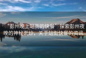 “彭州晚上站街的快餐”探索彭州夜晚的神秘面紗，關(guān)于站街快餐的資訊