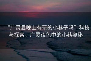 “廣靈縣晚上有玩的小巷子嗎”科技與探索，廣靈夜色中的小巷奧秘