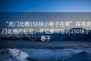 “虎門北柵150塊小巷子在哪”探尋虎門北柵的秘密，尋找那神秘的150塊小巷子