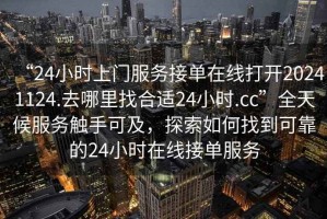 “24小時上門服務接單在線打開20241124.去哪里找合適24小時.cc”全天候服務觸手可及，探索如何找到可靠的24小時在線接單服務