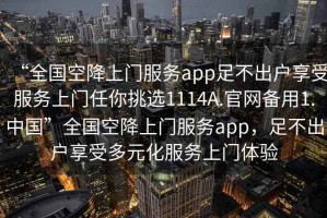“全國(guó)空降上門服務(wù)app足不出戶享受服務(wù)上門任你挑選1114A.官網(wǎng)備用1.中國(guó)”全國(guó)空降上門服務(wù)app，足不出戶享受多元化服務(wù)上門體驗(yàn)