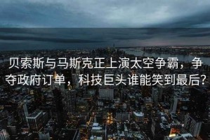 貝索斯與馬斯克正上演太空爭霸，爭奪政府訂單，科技巨頭誰能笑到最后？