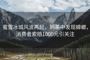 蜜雪冰城風(fēng)波再起，奶茶中發(fā)現(xiàn)蟑螂，消費(fèi)者索賠1000元引關(guān)注