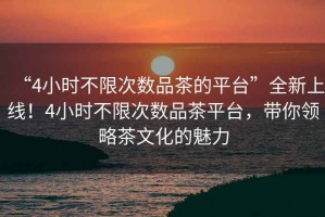 “4小時不限次數(shù)品茶的平臺”全新上線！4小時不限次數(shù)品茶平臺，帶你領(lǐng)略茶文化的魅力