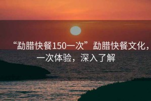 “勐臘快餐150一次”勐臘快餐文化，一次體驗(yàn)，深入了解