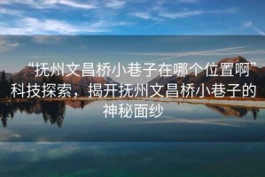 “撫州文昌橋小巷子在哪個(gè)位置啊”科技探索，揭開(kāi)撫州文昌橋小巷子的神秘面紗