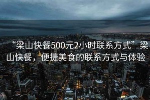 “梁山快餐500元2小時(shí)聯(lián)系方式”梁山快餐，便捷美食的聯(lián)系方式與體驗(yàn)