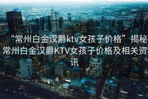 “常州白金漢爵ktv女孩子價格”揭秘常州白金漢爵KTV女孩子價格及相關(guān)資訊