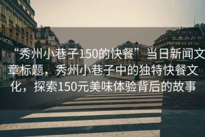 “秀州小巷子150的快餐”當(dāng)日新聞文章標(biāo)題，秀州小巷子中的獨特快餐文化，探索150元美味體驗背后的故事