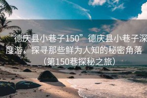 “德慶縣小巷子150”德慶縣小巷子深度游，探尋那些鮮為人知的秘密角落（第150巷探秘之旅）