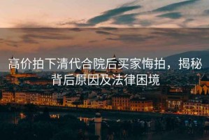 高價(jià)拍下清代合院后買家悔拍，揭秘背后原因及法律困境