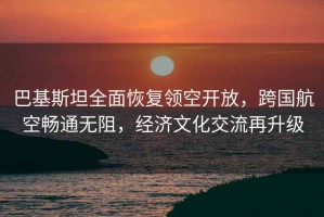 巴基斯坦全面恢復(fù)領(lǐng)空開放，跨國航空暢通無阻，經(jīng)濟(jì)文化交流再升級