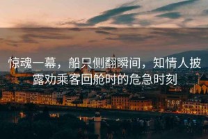 驚魂一幕，船只側(cè)翻瞬間，知情人披露勸乘客回艙時的危急時刻