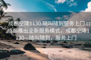 “成都空降1130.隨叫隨到服務上門.cc”成都推出全新服務模式，成都空降1130—隨叫隨到，服務上門