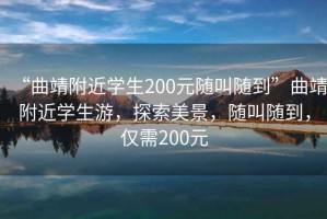 “曲靖附近學(xué)生200元隨叫隨到”曲靖附近學(xué)生游，探索美景，隨叫隨到，僅需200元