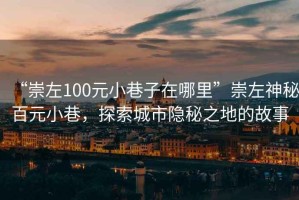 “崇左100元小巷子在哪里”崇左神秘百元小巷，探索城市隱秘之地的故事