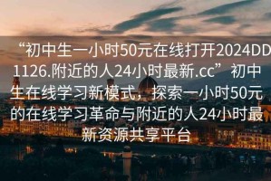 “初中生一小時50元在線打開2024DD1126.附近的人24小時最新.cc”初中生在線學習新模式，探索一小時50元的在線學習革命與附近的人24小時最新資源共享平臺