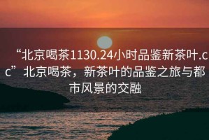 “北京喝茶1130.24小時品鑒新茶葉.cc”北京喝茶，新茶葉的品鑒之旅與都市風(fēng)景的交融