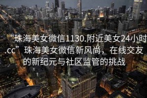 “珠海美女微信1130.附近美女24小時(shí).cc”珠海美女微信新風(fēng)尚，在線交友的新紀(jì)元與社區(qū)監(jiān)管的挑戰(zhàn)
