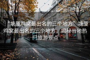 “塘廈雞窩最出名的三個地方”塘廈雞窩最出名的三個地方，揭秘當?shù)責衢T旅游景點