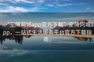 “空降同城app官方下載”空降同城app，一站式生活服務(wù)平臺官方下載指南』