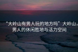 “大嶺山有男人玩的地方嗎”大嶺山，男人的休閑勝地與活力空間