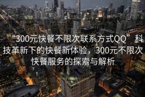 “300元快餐不限次聯(lián)系方式QQ”科技革新下的快餐新體驗，300元不限次快餐服務(wù)的探索與解析