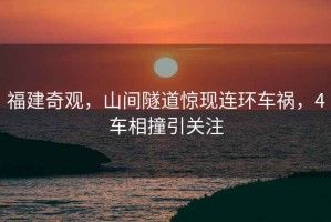 福建奇觀，山間隧道驚現(xiàn)連環(huán)車禍，4車相撞引關(guān)注