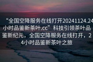 “全國空降服務(wù)在線打開20241124.24小時品鑒新茶葉.cc”科技引領(lǐng)茶葉品鑒新紀(jì)元，全國空降服務(wù)在線打開，24小時品鑒新茶葉之旅