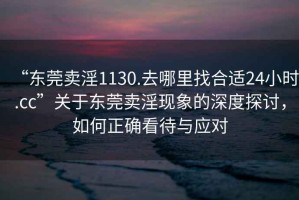 “東莞賣淫1130.去哪里找合適24小時.cc”關(guān)于東莞賣淫現(xiàn)象的深度探討，如何正確看待與應(yīng)對