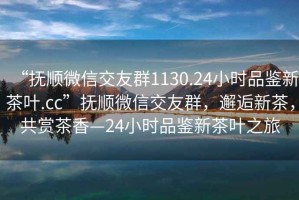 “撫順微信交友群1130.24小時(shí)品鑒新茶葉.cc”撫順微信交友群，邂逅新茶，共賞茶香—24小時(shí)品鑒新茶葉之旅
