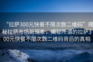 “拉薩300元快餐不限次數(shù)二維碼”揭秘拉薩市場新現(xiàn)象，揭秘所謂的拉薩300元快餐不限次數(shù)二維碼背后的真相