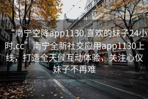 “南寧空降app1130.喜歡的妹子24小時(shí).cc”南寧全新社交應(yīng)用app1130上線，打造全天候互動(dòng)體驗(yàn)，關(guān)注心儀妹子不再難