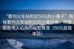 “鄞州火車站附近50元的小巷子”揭秘鄞州火車站附近的小巷風(fēng)情，探索那些令人心動(dòng)的秘密角落（50元超值體驗(yàn)）