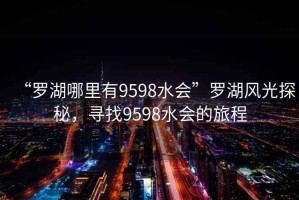 “羅湖哪里有9598水會”羅湖風(fēng)光探秘，尋找9598水會的旅程
