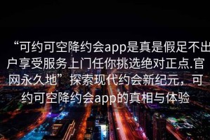 “可約可空降約會app是真是假足不出戶享受服務(wù)上門任你挑選絕對正點(diǎn).官網(wǎng)永久地”探索現(xiàn)代約會新紀(jì)元，可約可空降約會app的真相與體驗(yàn)