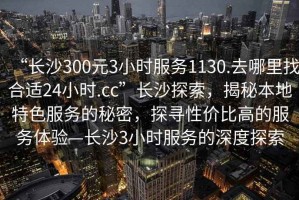 “長沙300元3小時服務(wù)1130.去哪里找合適24小時.cc”長沙探索，揭秘本地特色服務(wù)的秘密，探尋性價比高的服務(wù)體驗(yàn)—長沙3小時服務(wù)的深度探索