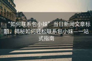 “如何聯(lián)系包小妹”當日新聞文章標題，揭秘如何輕松聯(lián)系包小妹—一站式指南
