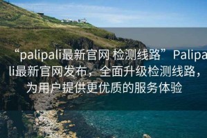 “palipali最新官網(wǎng) 檢測線路”Palipali最新官網(wǎng)發(fā)布，全面升級檢測線路，為用戶提供更優(yōu)質(zhì)的服務(wù)體驗(yàn)