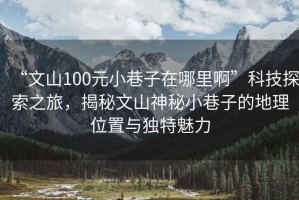 “文山100元小巷子在哪里啊”科技探索之旅，揭秘文山神秘小巷子的地理位置與獨(dú)特魅力