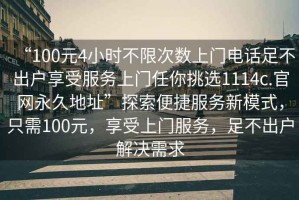 “100元4小時不限次數(shù)上門電話足不出戶享受服務(wù)上門任你挑選1114c.官網(wǎng)永久地址”探索便捷服務(wù)新模式，只需100元，享受上門服務(wù)，足不出戶解決需求