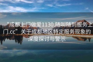 “成都上門做愛1130.隨叫隨到服務(wù)上門.cc”關(guān)于成都地區(qū)特定服務(wù)現(xiàn)象的深度探討與警示