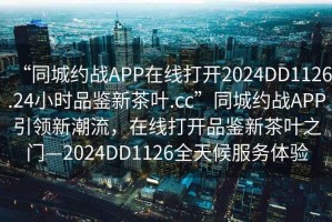 “同城約戰(zhàn)APP在線打開2024DD1126.24小時品鑒新茶葉.cc”同城約戰(zhàn)APP引領(lǐng)新潮流，在線打開品鑒新茶葉之門—2024DD1126全天候服務(wù)體驗