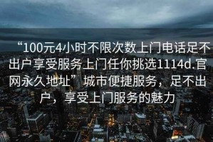 “100元4小時不限次數(shù)上門電話足不出戶享受服務上門任你挑選1114d.官網(wǎng)永久地址”城市便捷服務，足不出戶，享受上門服務的魅力