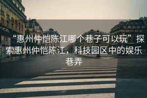 “惠州仲愷陳江哪個巷子可以玩”探索惠州仲愷陳江，科技園區(qū)中的娛樂巷弄