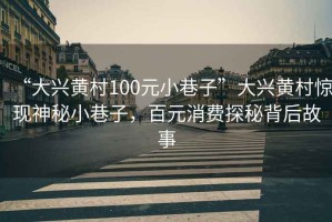 “大興黃村100元小巷子”大興黃村驚現(xiàn)神秘小巷子，百元消費探秘背后故事