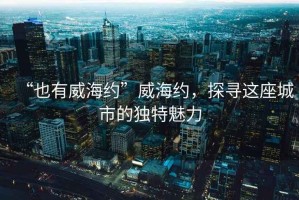 “也有威海約”威海約，探尋這座城市的獨(dú)特魅力