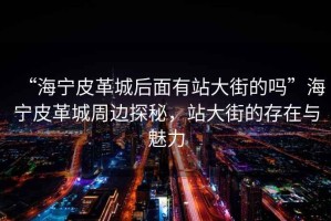 “海寧皮革城后面有站大街的嗎”海寧皮革城周邊探秘，站大街的存在與魅力
